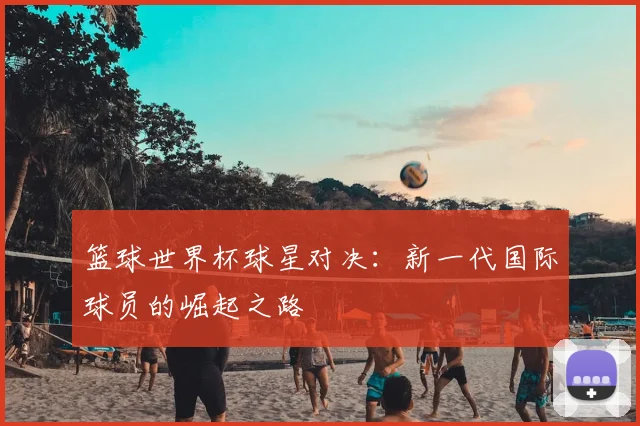 篮球世界杯球星对决：新一代国际球员的崛起之路
