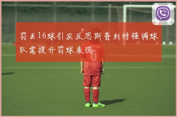罚丢16球引发反思斯普利特强调球队需提升罚球表现