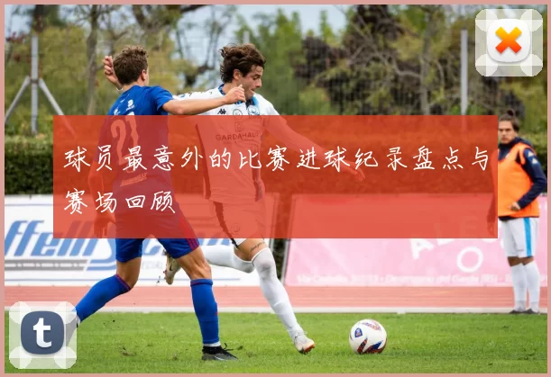 球员最意外的比赛进球纪录盘点与赛场回顾