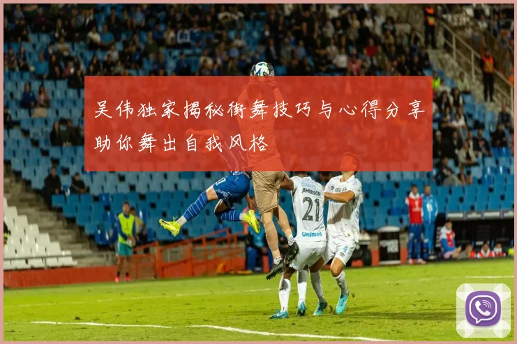 吴伟独家揭秘街舞技巧与心得分享助你舞出自我风格