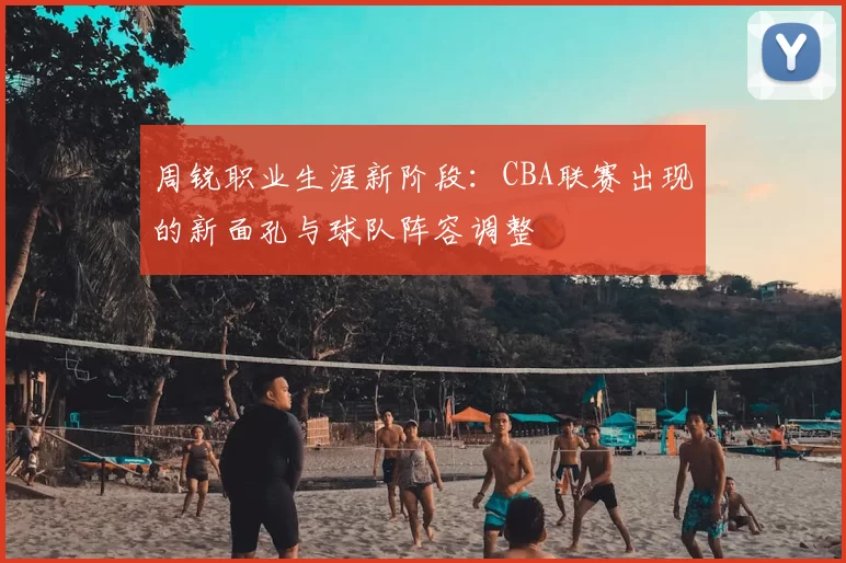 周锐职业生涯新阶段：CBA联赛出现的新面孔与球队阵容调整