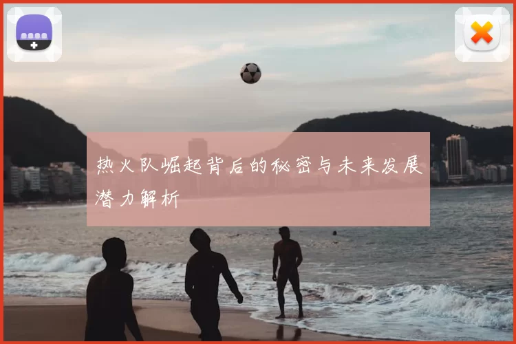 热火队崛起背后的秘密与未来发展潜力解析