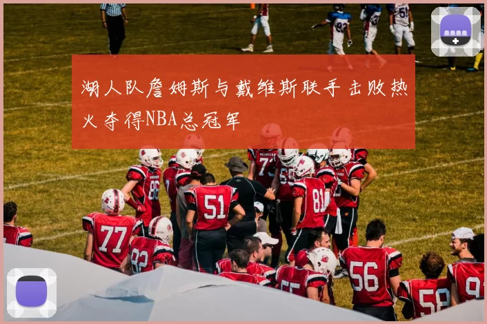 湖人队詹姆斯与戴维斯联手击败热火夺得NBA总冠军