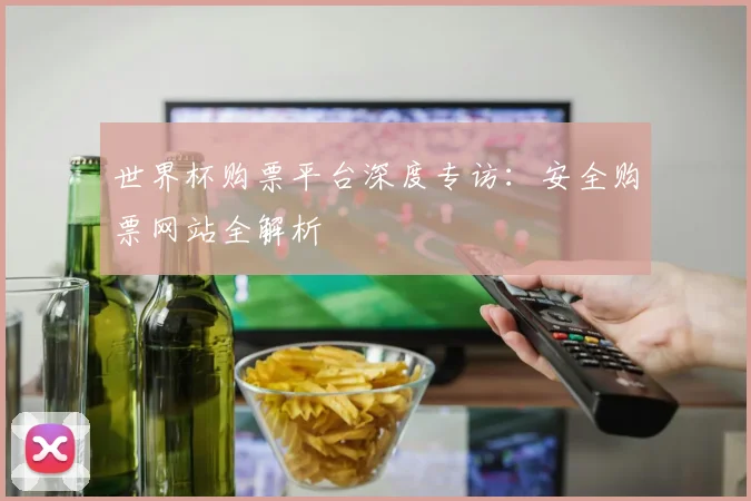 世界杯购票平台深度专访:安全购票网站全解析