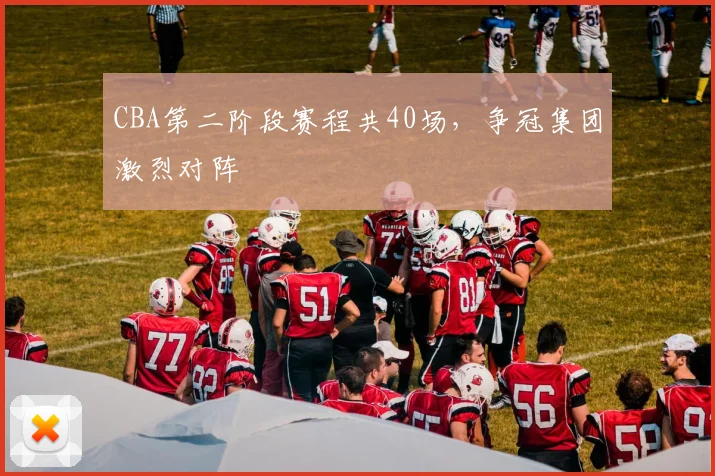 CBA第二阶段赛程共40场,争冠集团激烈对阵