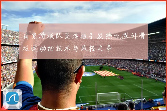 南京滑板队灵活性引发热议探讨滑板运动的技术与风格之争