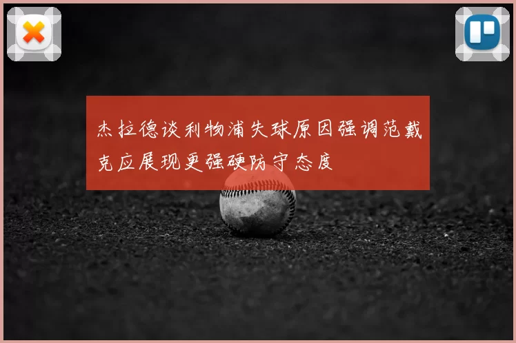 杰拉德谈利物浦失球原因强调范戴克应展现更强硬防守态度