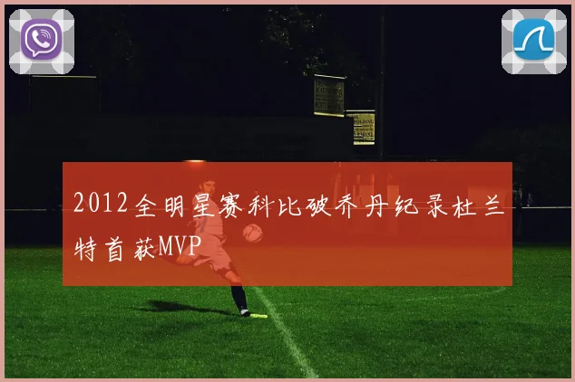 2012全明星赛科比破乔丹纪录杜兰特首获MVP