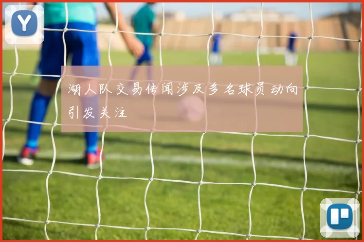 湖人队交易传闻涉及多名球员动向引发关注
