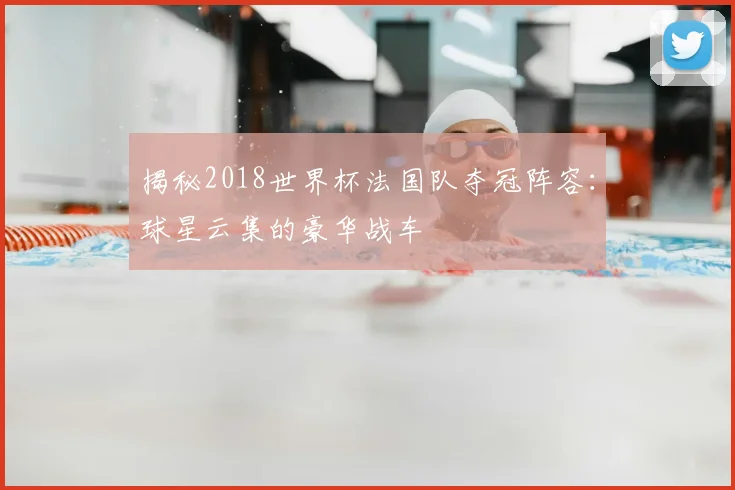 揭秘2018世界杯法国队夺冠阵容:球星云集的豪华战车