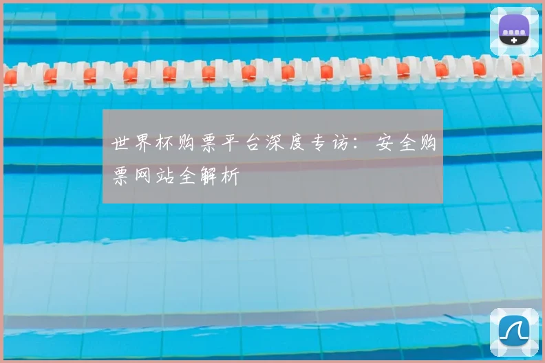 世界杯购票平台深度专访:安全购票网站全解析