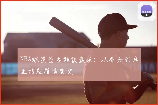 NBA球星签名鞋款盘点：从乔丹到库里的鞋履演变史
