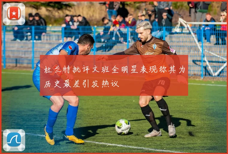 杜兰特批评文班全明星表现称其为历史最差引发热议