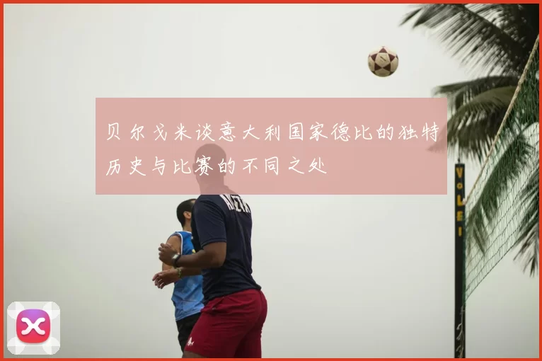 贝尔戈米谈意大利国家德比的独特历史与比赛的不同之处