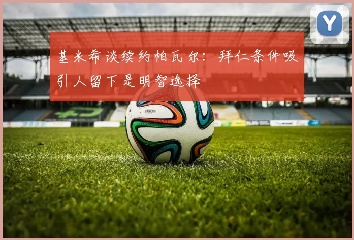 基米希谈续约帕瓦尔：拜仁条件吸引人留下是明智选择