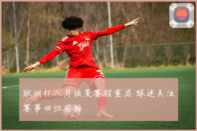 欧洲杯八月恢复赛程重启 球迷关注赛事回归安排