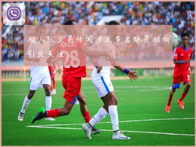 湖人队交易传闻涉及多名球员动向引发关注