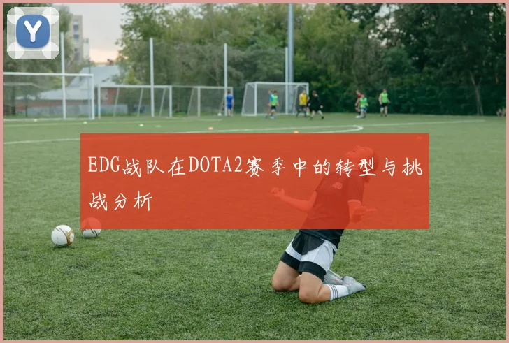 EDG战队在DOTA2赛季中的转型与挑战分析