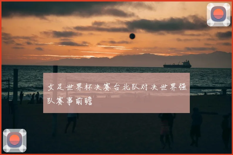 女足世界杯决赛台北队对决世界强队赛事前瞻
