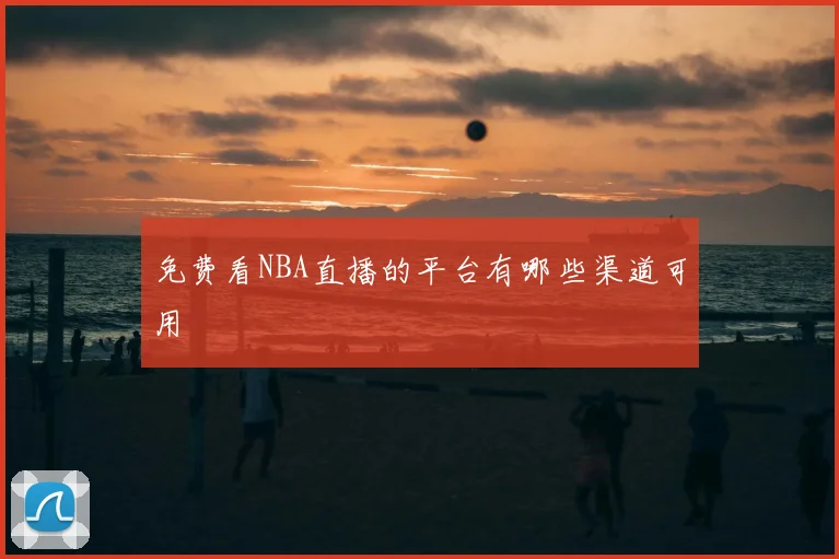 免费看NBA直播的平台有哪些渠道可用