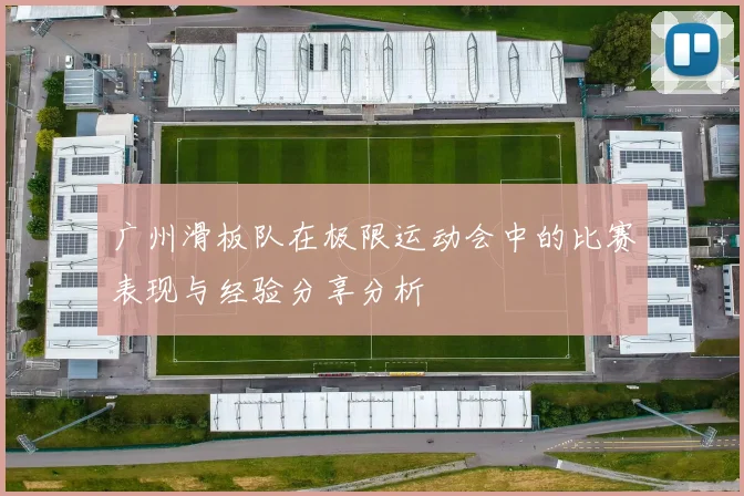 广州滑板队在极限运动会中的比赛表现与经验分享分析
