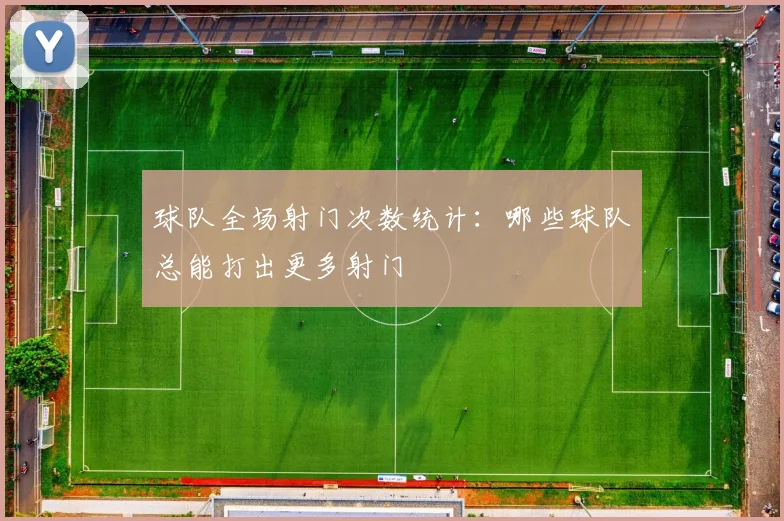 球队全场射门次数统计：哪些球队总能打出更多射门