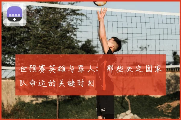世预赛英雄与罪人:那些决定国家队命运的关键时刻
