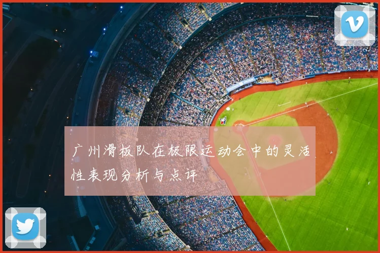 广州滑板队在极限运动会中的灵活性表现分析与点评