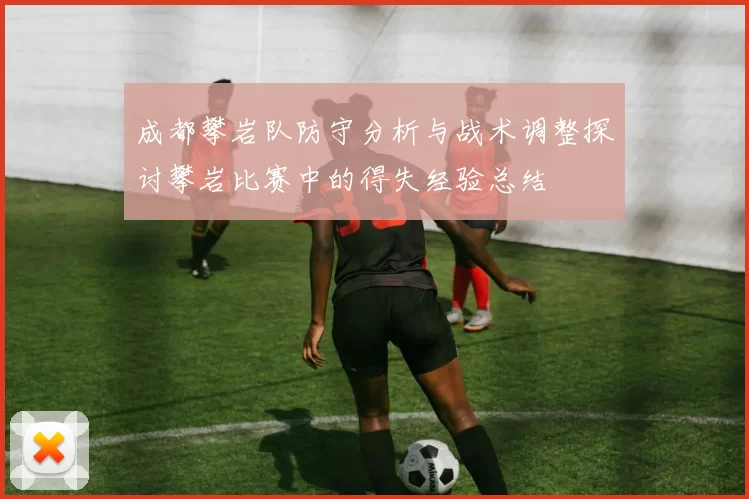 成都攀岩队防守分析与战术调整探讨攀岩比赛中的得失经验总结