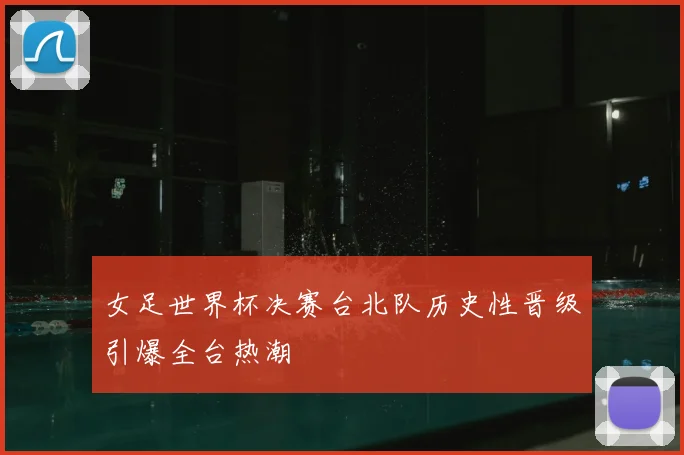 女足世界杯决赛台北队历史性晋级引爆全台热潮