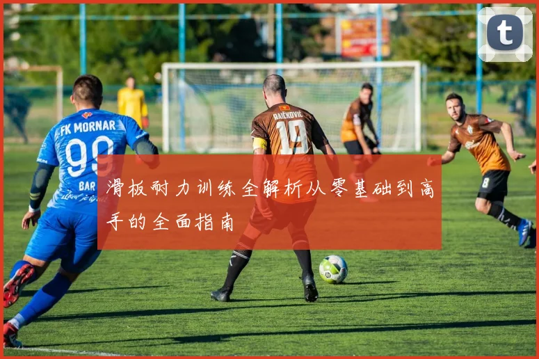 滑板耐力训练全解析从零基础到高手的全面指南