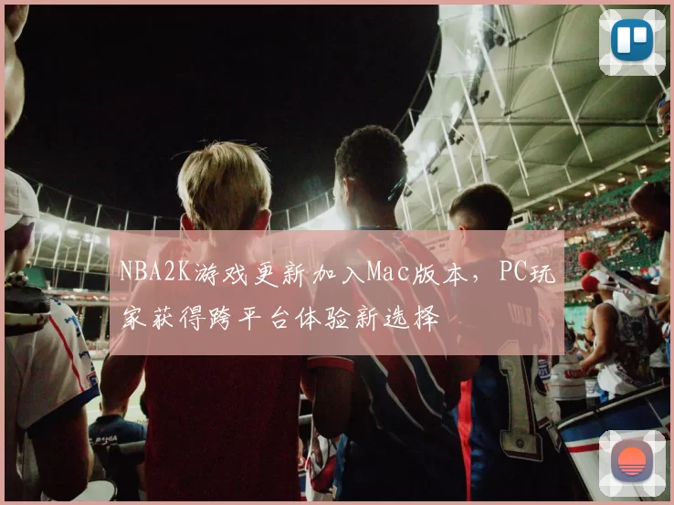 NBA2K游戏更新加入Mac版本，PC玩家获得跨平台体验新选择