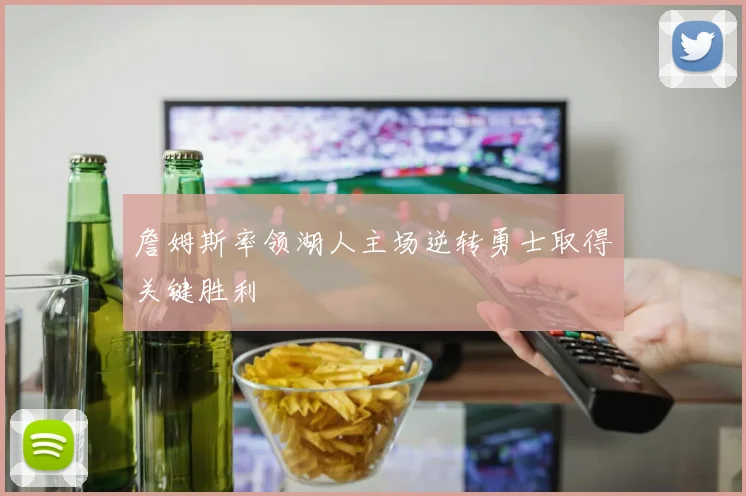 詹姆斯率领湖人主场逆转勇士取得关键胜利