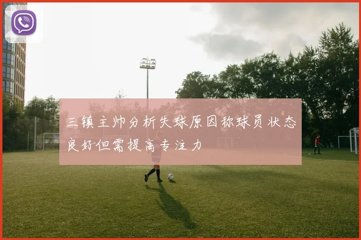 三镇主帅分析失球原因称球员状态良好但需提高专注力