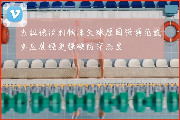 杰拉德谈利物浦失球原因强调范戴克应展现更强硬防守态度