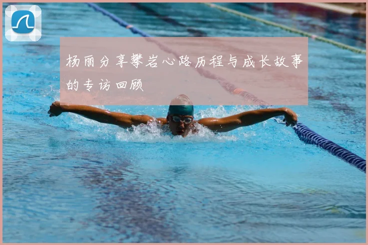 杨丽分享攀岩心路历程与成长故事的专访回顾