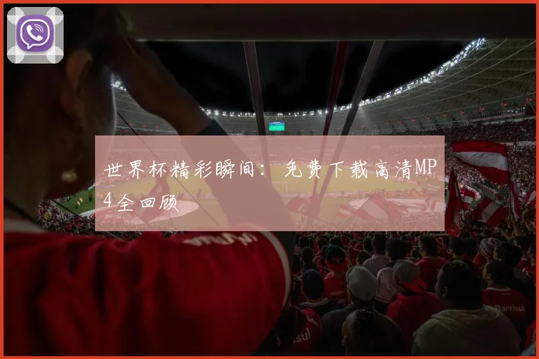 世界杯精彩瞬间：免费下载高清MP4全回顾