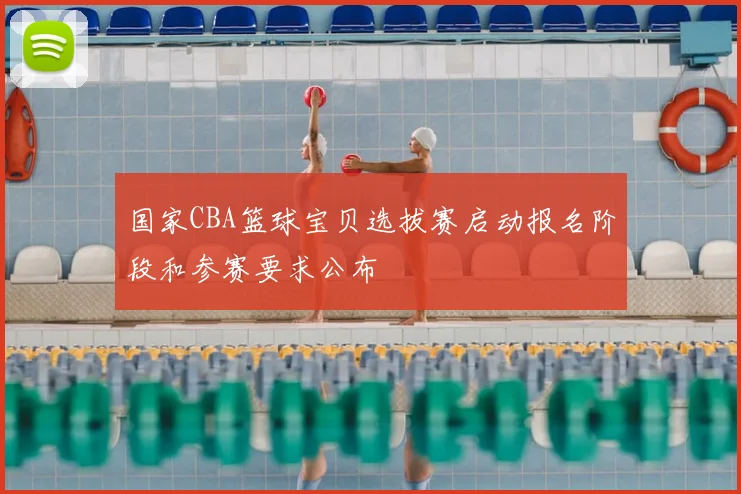 国家CBA篮球宝贝选拔赛启动报名阶段和参赛要求公布