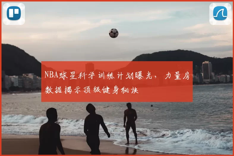 NBA球星科学训练计划曝光，力量房数据揭示顶级健身秘诀