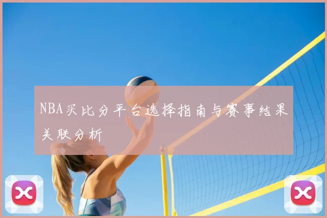 NBA买比分平台选择指南与赛事结果关联分析